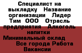 Специалист на выкладку › Название организации ­ Лидер Тим, ООО › Отрасль предприятия ­ Алкоголь, напитки › Минимальный оклад ­ 27 600 - Все города Работа » Вакансии   